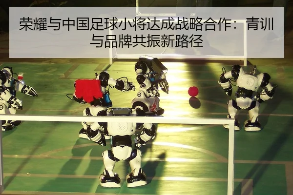 荣耀与中国足球小将达成战略合作：青训与品牌共振新路径