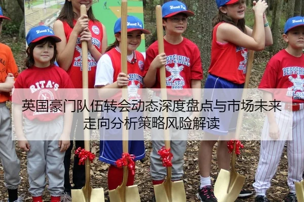 英国豪门队伍转会动态深度盘点与市场未来走向分析策略风险解读