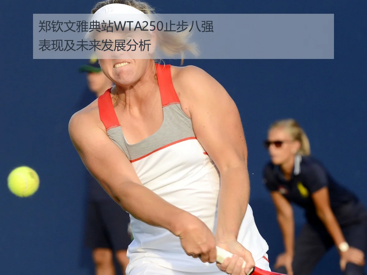 郑钦文雅典站WTA250止步八强表现及未来发展分析